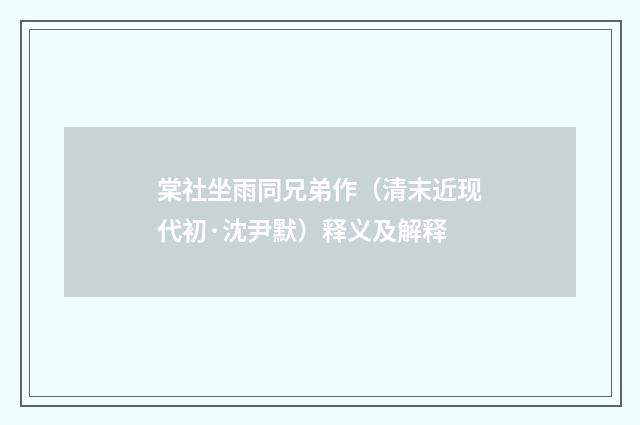 棠社坐雨同兄弟作（清末近现代初·沈尹默）释义及解释