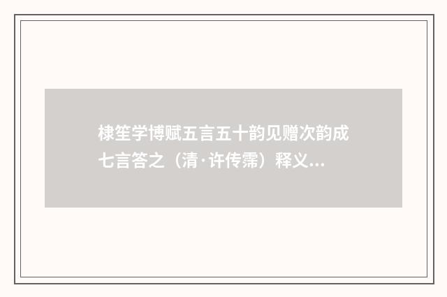 棣笙学博赋五言五十韵见赠次韵成七言答之（清·许传霈）释义及解释
