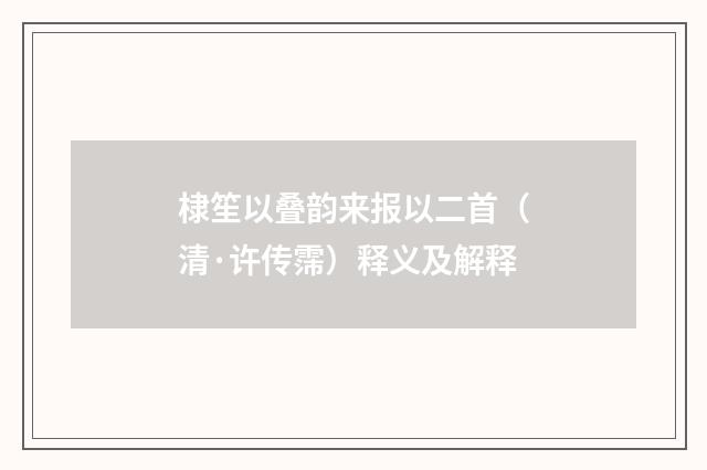 棣笙以叠韵来报以二首（清·许传霈）释义及解释