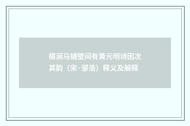 椹涧马铺壁间有黄元明诗因次其韵（宋·邹浩）释义及解释