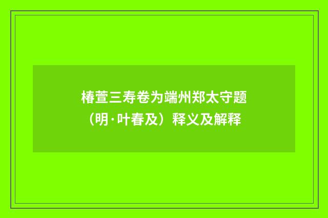 椿萱三寿卷为端州郑太守题（明·叶春及）释义及解释