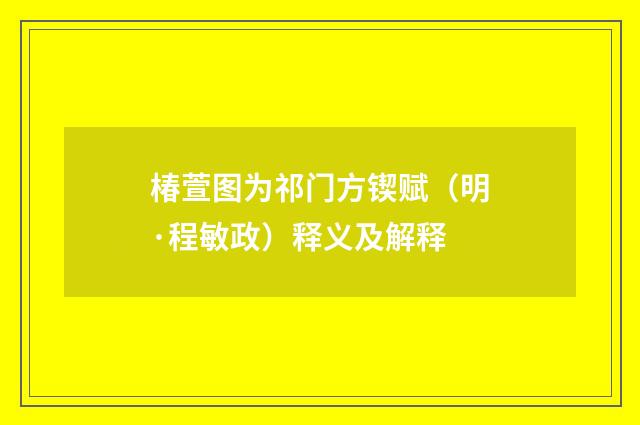 椿萱图为祁门方锲赋（明·程敏政）释义及解释