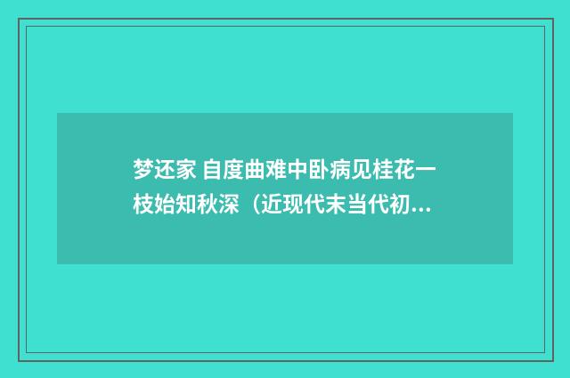 梦还家 自度曲难中卧病见桂花一枝始知秋深（近现代末当代初·张伯驹）释义及解释