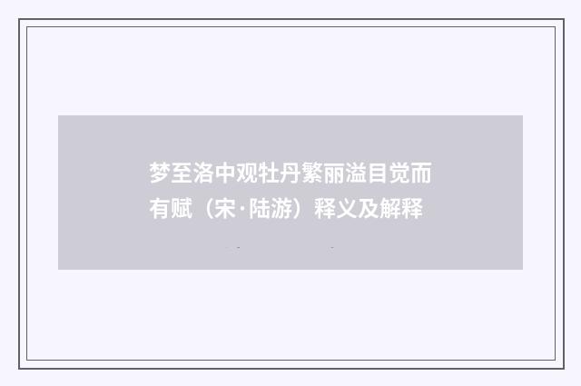 梦至洛中观牡丹繁丽溢目觉而有赋（宋·陆游）释义及解释