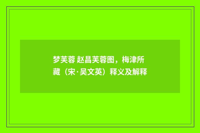 梦芙蓉 赵昌芙蓉图，梅津所藏（宋·吴文英）释义及解释