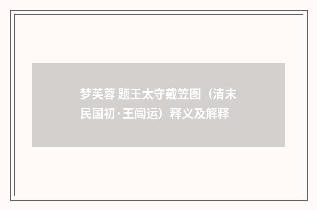 梦芙蓉 题王太守戴笠图（清末民国初·王闿运）释义及解释