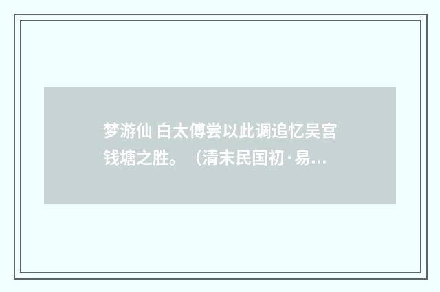 梦游仙 白太傅尝以此调追忆吴宫钱塘之胜。（清末民国初·易顺鼎）释义及解释