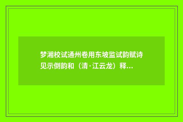 梦湘校试通州卷用东坡监试韵赋诗见示倒韵和（清·江云龙）释义及解释