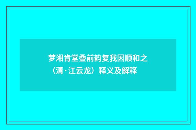 梦湘肯堂叠前韵复我因顺和之（清·江云龙）释义及解释