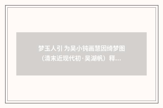 梦玉人引 为吴小钝画慧因绮梦图（清末近现代初·吴湖帆）释义及解释