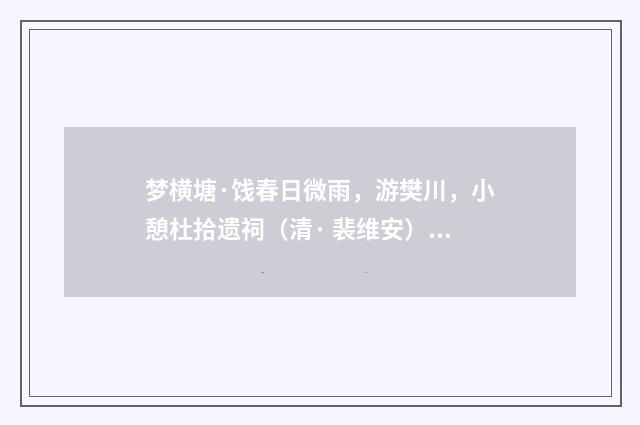 梦横塘·饯春日微雨，游樊川，小憩杜拾遗祠（清· 裴维安）释义及解释