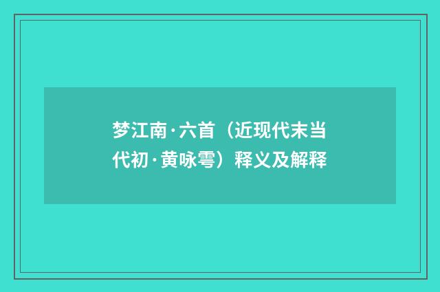 梦江南·六首（近现代末当代初·黄咏雩）释义及解释