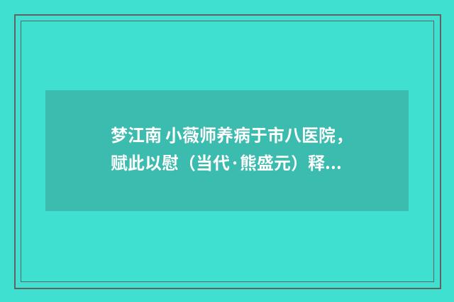 梦江南 小薇师养病于市八医院，赋此以慰（当代·熊盛元）释义及解释