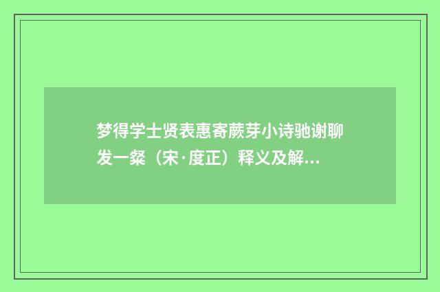梦得学士贤表惠寄蕨芽小诗驰谢聊发一粲（宋·度正）释义及解释