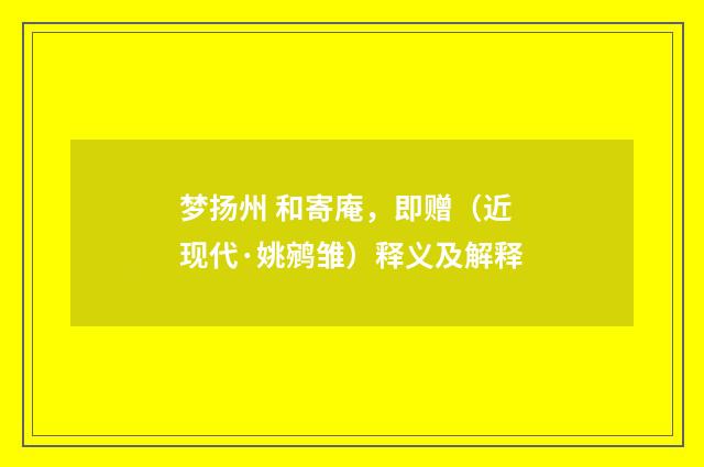 梦扬州 和寄庵，即赠（近现代·姚鹓雏）释义及解释