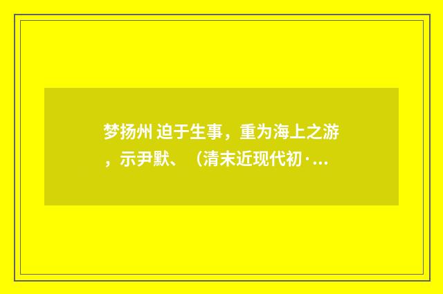 梦扬州 迫于生事，重为海上之游，示尹默、（清末近现代初·汪东）释义及解释