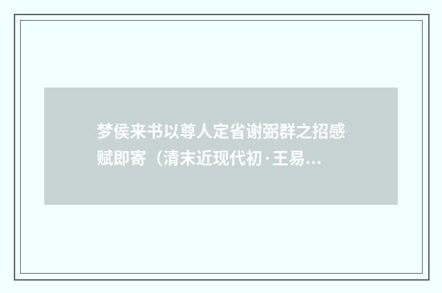 梦侯来书以尊人定省谢弼群之招感赋即寄（清末近现代初·王易）释义及解释