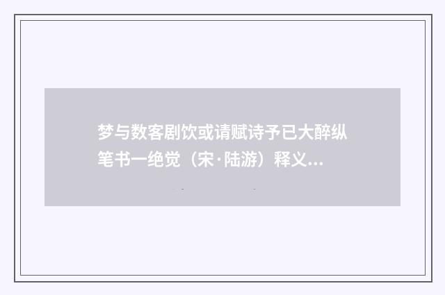 梦与数客剧饮或请赋诗予已大醉纵笔书一绝觉（宋·陆游）释义及解释