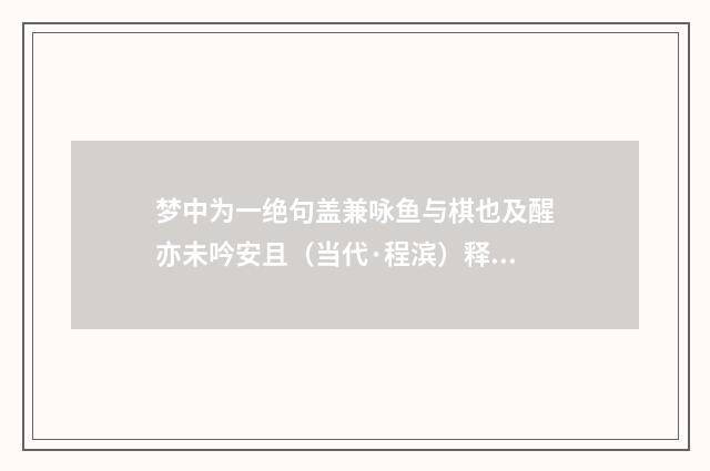 梦中为一绝句盖兼咏鱼与棋也及醒亦未吟安且（当代·程滨）释义及解释