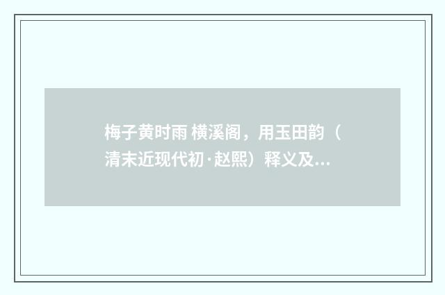 梅子黄时雨 横溪阁，用玉田韵（清末近现代初·赵熙）释义及解释