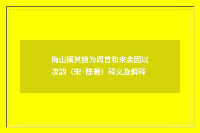 梅山摘其绝为四首和来余因以次韵（宋·陈著）释义及解释