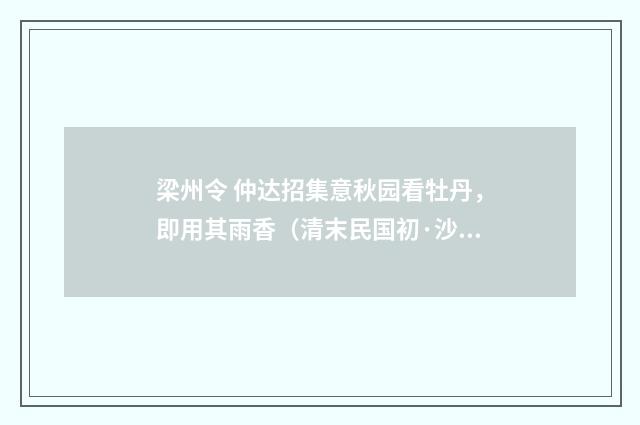 梁州令 仲达招集意秋园看牡丹，即用其雨香（清末民国初·沙元炳）释义及解释