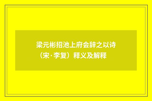 梁元彬招池上府会辞之以诗（宋·李复）释义及解释