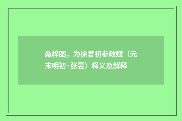 桑梓图，为徐复初参政赋（元末明初·张昱）释义及解释