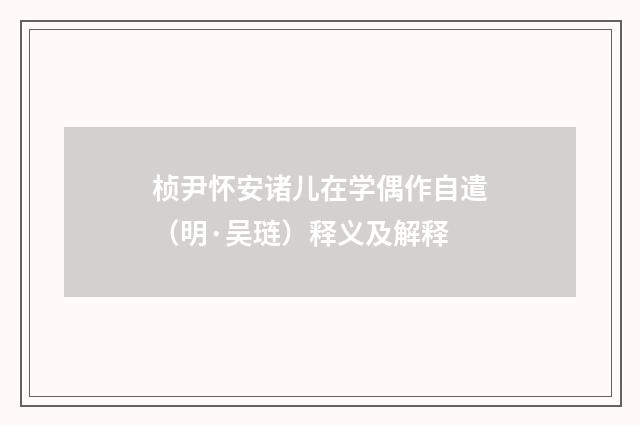 桢尹怀安诸儿在学偶作自遣（明·吴琏）释义及解释