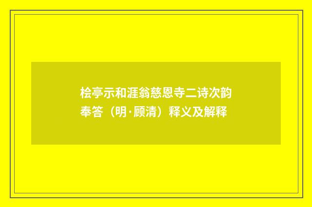 桧亭示和涯翁慈恩寺二诗次韵奉答（明·顾清）释义及解释