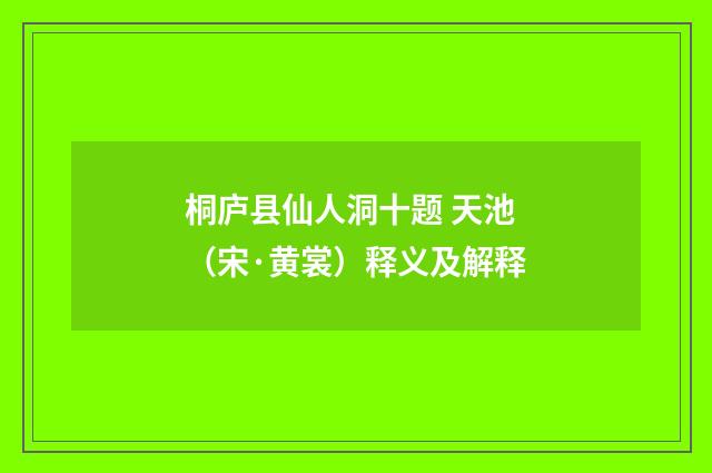 桐庐县仙人洞十题 天池（宋·黄裳）释义及解释