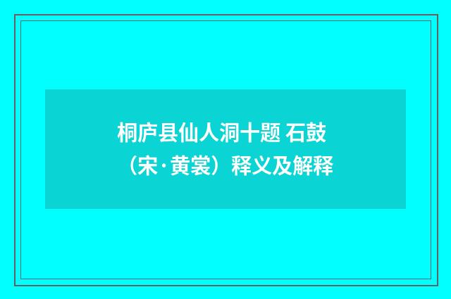 桐庐县仙人洞十题 石鼓（宋·黄裳）释义及解释