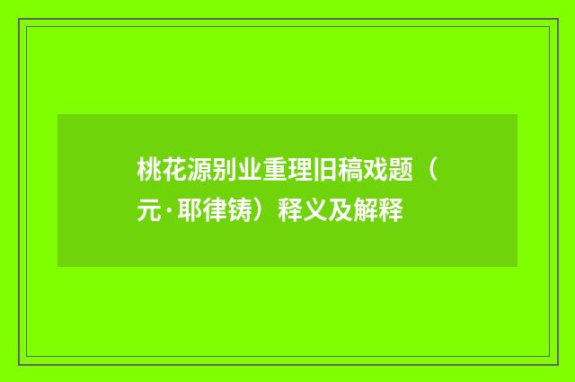 桃花源别业重理旧稿戏题（元·耶律铸）释义及解释