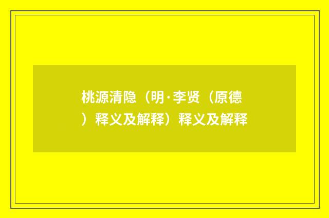 桃源清隐（明·李贤（原德）释义及解释）释义及解释