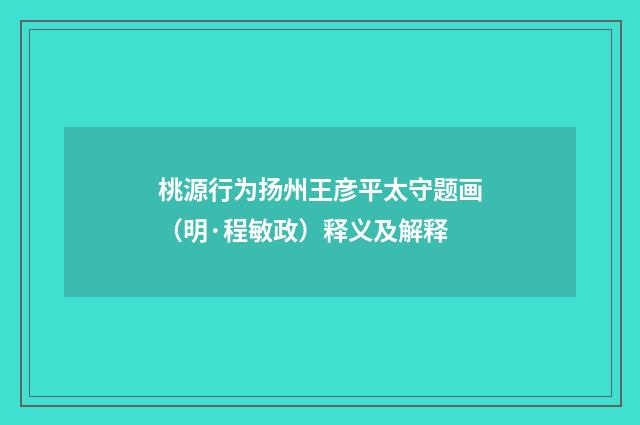 桃源行为扬州王彦平太守题画（明·程敏政）释义及解释