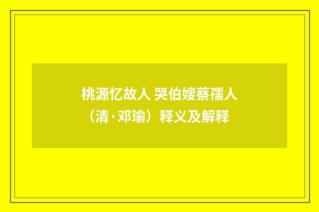 桃源忆故人 哭伯嫂蔡孺人（清·邓瑜）释义及解释