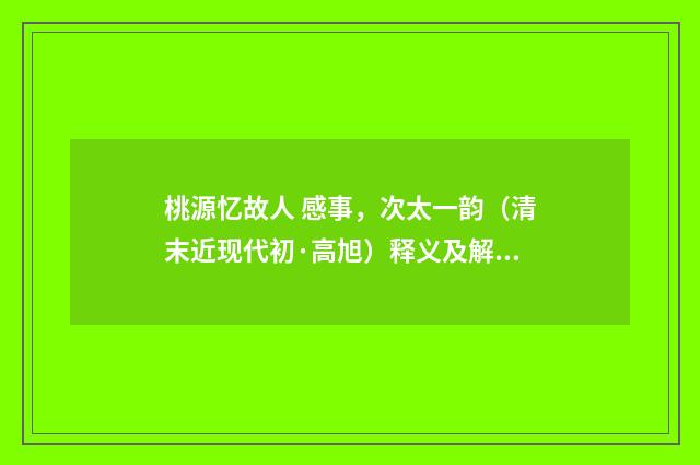 桃源忆故人 感事，次太一韵（清末近现代初·高旭）释义及解释