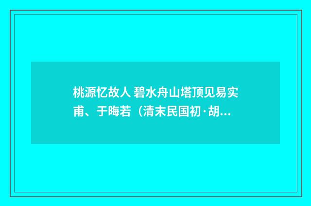 桃源忆故人 碧水舟山塔顶见易实甫、于晦若（清末民国初·胡薇元）释义及解释