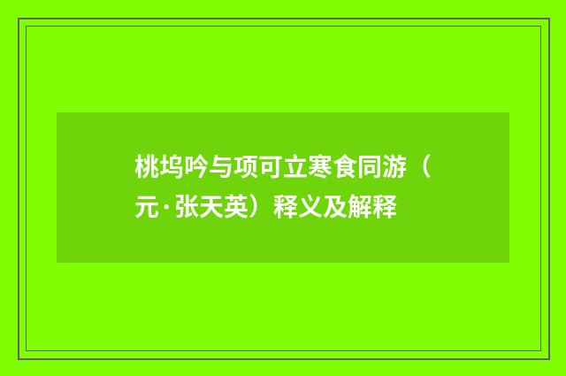 桃坞吟与项可立寒食同游（元·张天英）释义及解释