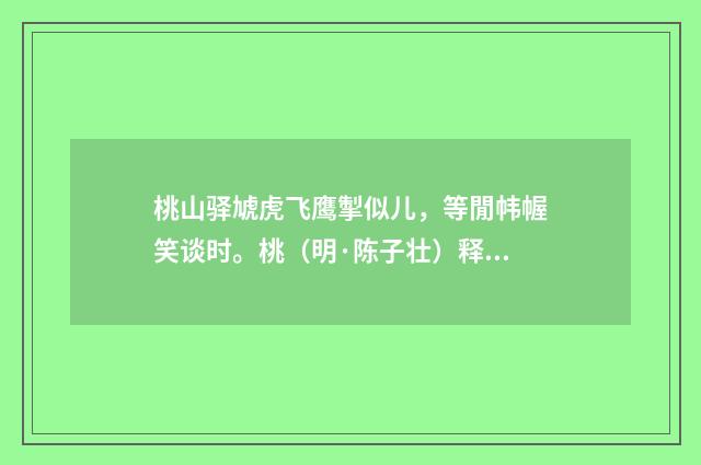 桃山驿虓虎飞鹰掣似儿，等閒帏幄笑谈时。桃（明·陈子壮）释义及解释