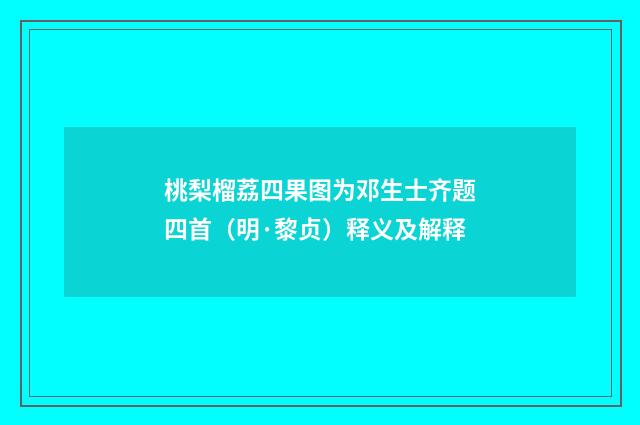 桃梨榴荔四果图为邓生士齐题四首（明·黎贞）释义及解释