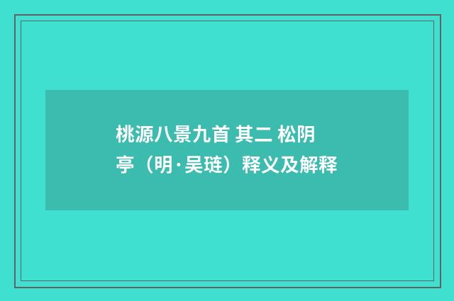 桃源八景九首 其二 松阴亭（明·吴琏）释义及解释