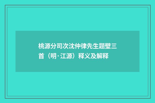 桃源分司次沈仲律先生题壁三首（明·江源）释义及解释