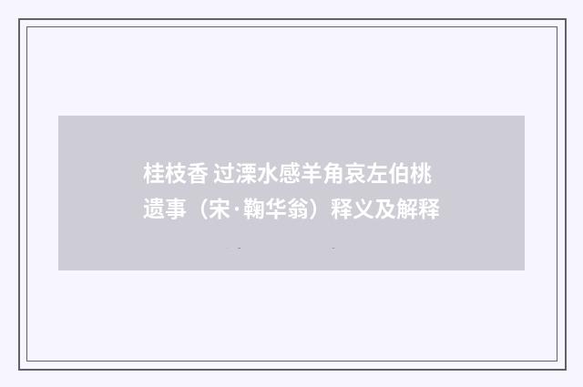 桂枝香 过溧水感羊角哀左伯桃遗事（宋·鞠华翁）释义及解释