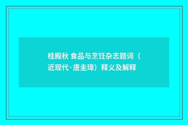 桂殿秋 食品与烹饪杂志题词（近现代·唐圭璋）释义及解释