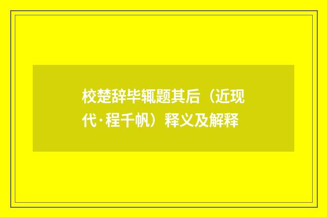 校楚辞毕辄题其后（近现代·程千帆）释义及解释