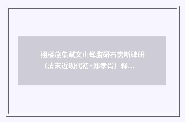 栩楼燕集赋文山蝉腹研石斋断碑研（清末近现代初·郑孝胥）释义及解释