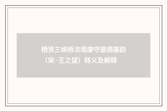 栖贤三峡桥次南康守晏德基韵（宋·王之望）释义及解释