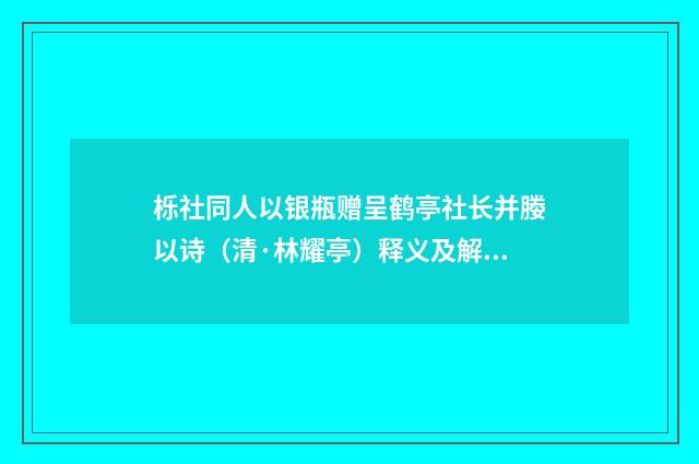 栎社同人以银瓶赠呈鹤亭社长并媵以诗（清·林耀亭）释义及解释
