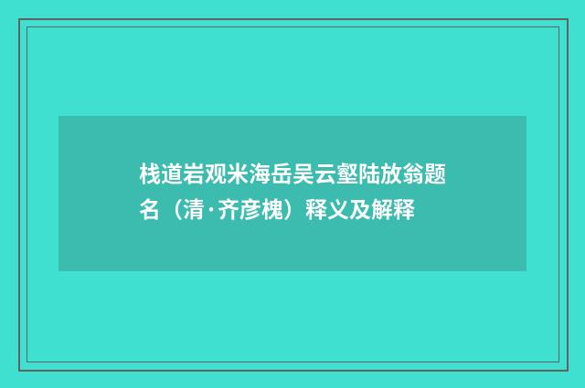栈道岩观米海岳吴云壑陆放翁题名（清·齐彦槐）释义及解释